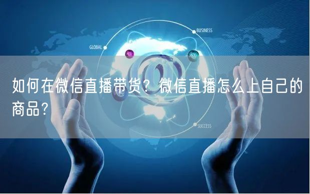 如何在微信直播带货？微信直播怎么上自己的商品？