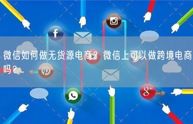 微信如何做无货源电商？微信上可以做跨境电商吗？