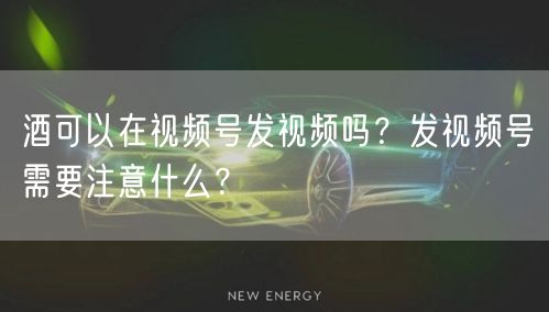 酒可以在视频号发视频吗？发视频号需要注意什么？