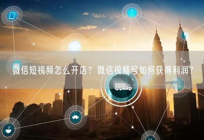 微信短视频怎么开店？微信视频号如何获得利润？