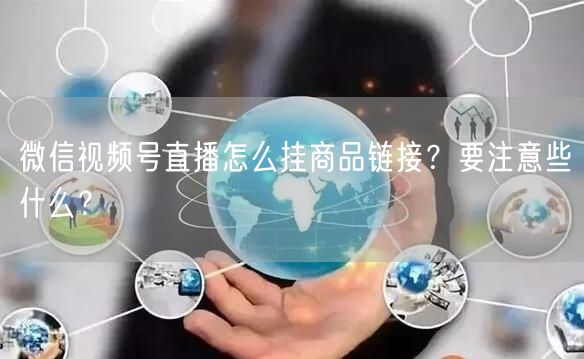 微信视频号直播怎么挂商品链接？要注意些什么？