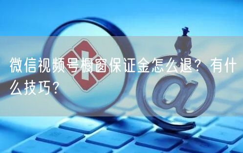 微信视频号橱窗保证金怎么退？有什么技巧？