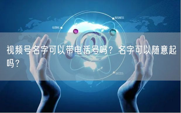 视频号名字可以带电话号吗？名字可以随意起吗？