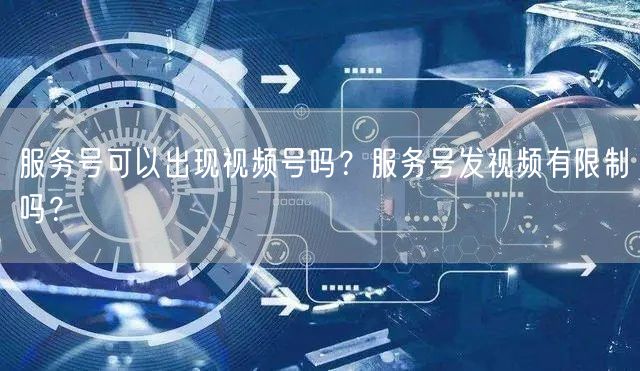服务号可以出现视频号吗？服务号发视频有限制吗？