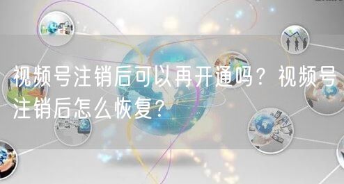 视频号注销后可以再开通吗？视频号注销后怎么恢复？