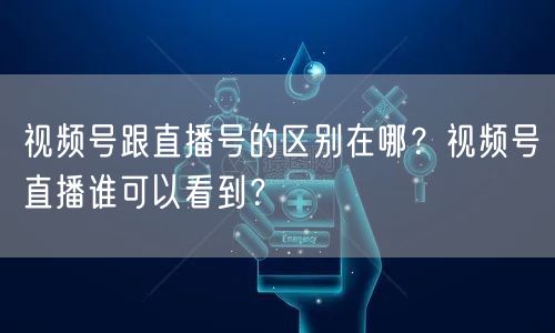 视频号跟直播号的区别在哪？视频号直播谁可以看到？