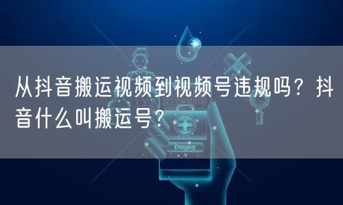 从抖音搬运视频到视频号违规吗？抖音什么叫搬运号？
