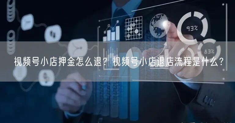 视频号小店押金怎么退？视频号小店退店流程是什么？