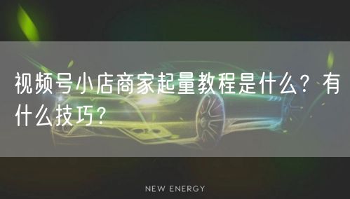 视频号小店商家起量教程是什么？有什么技巧？