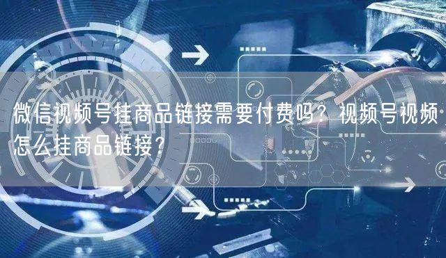 微信视频号挂商品链接需要付费吗？视频号视频怎么挂商品链接？