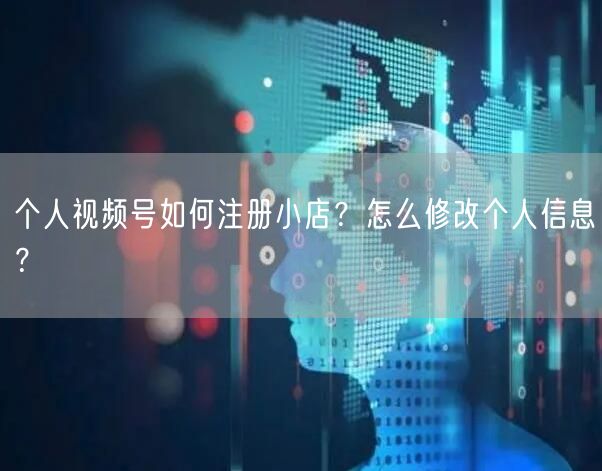 个人视频号如何注册小店？怎么修改个人信息？