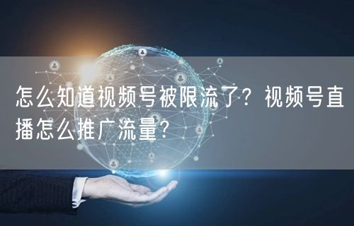 怎么知道视频号被限流了？视频号直播怎么推广流量？
