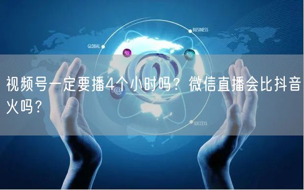 视频号一定要播4个小时吗？微信直播会比抖音火吗？
