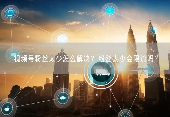视频号粉丝太少怎么解决？粉丝太少会限流吗？