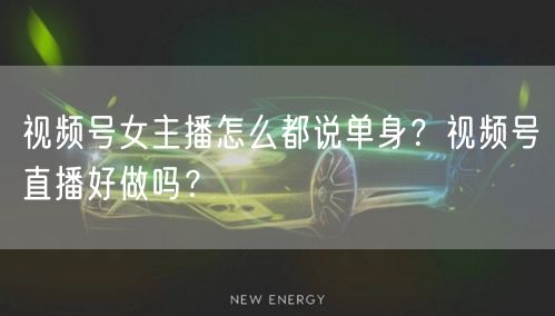 视频号女主播怎么都说单身？视频号直播好做吗？