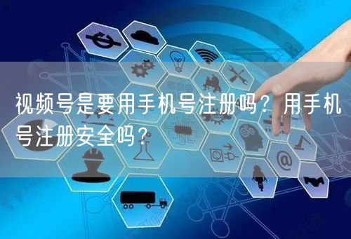 视频号是要用手机号注册吗？用手机号注册安全吗？