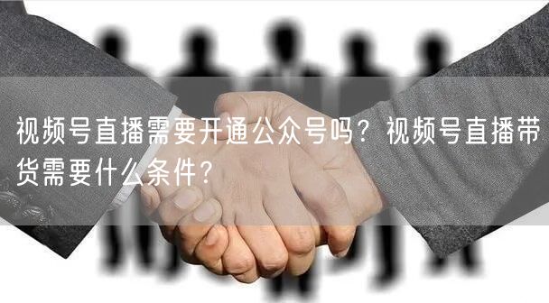 视频号直播需要开通公众号吗？视频号直播带货需要什么条件？