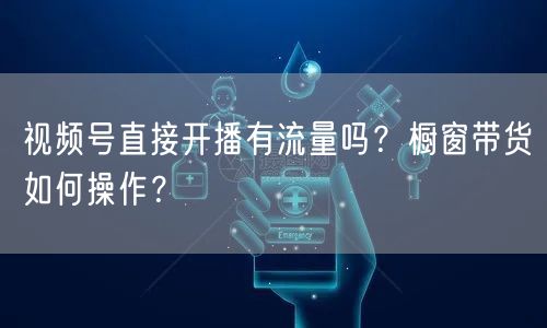 视频号直接开播有流量吗？橱窗带货如何操作？