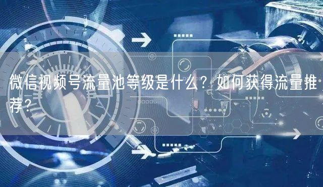 微信视频号流量池等级是什么？如何获得流量推荐？