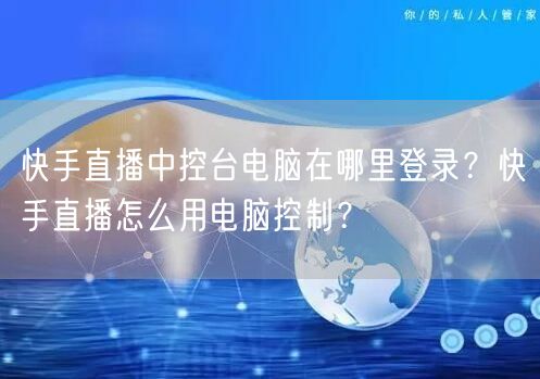 快手直播中控台电脑在哪里登录？快手直播怎么用电脑控制？