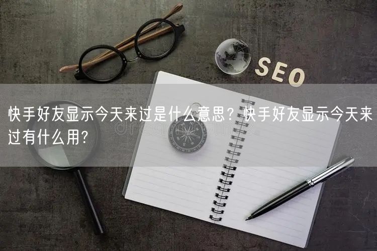 快手好友显示今天来过是什么意思？快手好友显示今天来过有什么用？