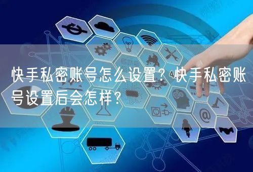 快手私密账号怎么设置？快手私密账号设置后会怎样？