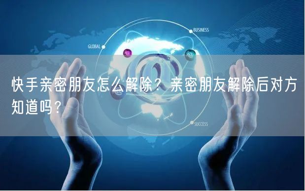快手亲密朋友怎么解除？亲密朋友解除后对方知道吗？