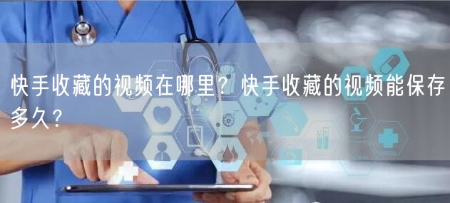 快手收藏的视频在哪里？快手收藏的视频能保存多久？
