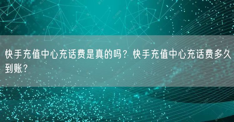 快手充值中心充话费是真的吗？快手充值中心充话费多久到账？