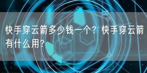 快手穿云箭多少钱一个？快手穿云箭有什么用？
