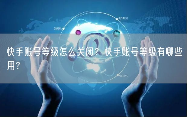 快手账号等级怎么关闭？快手账号等级有哪些用？