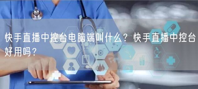 快手直播中控台电脑端叫什么？快手直播中控台好用吗？