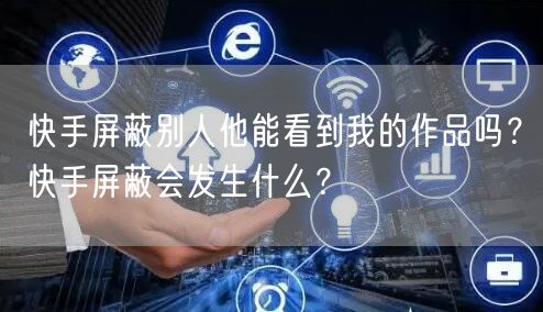 快手屏蔽别人他能看到我的作品吗？快手屏蔽会发生什么？