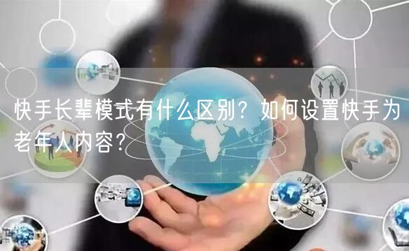 快手长辈模式有什么区别？如何设置快手为老年人内容？