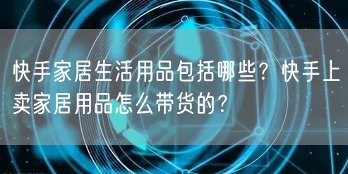 快手家居生活用品包括哪些？快手上卖家居用品怎么带货的？