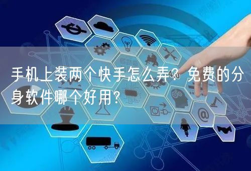 手机上装两个快手怎么弄？免费的分身软件哪个好用？