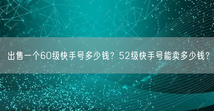 出售一个60级快手号多少钱？52级快手号能卖多少钱？