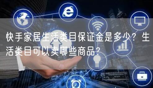 快手家居生活类目保证金是多少？生活类目可以卖哪些商品？