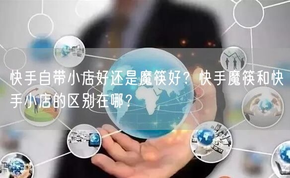 快手自带小店好还是魔筷好？快手魔筷和快手小店的区别在哪？