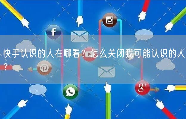 快手认识的人在哪看？怎么关闭我可能认识的人？