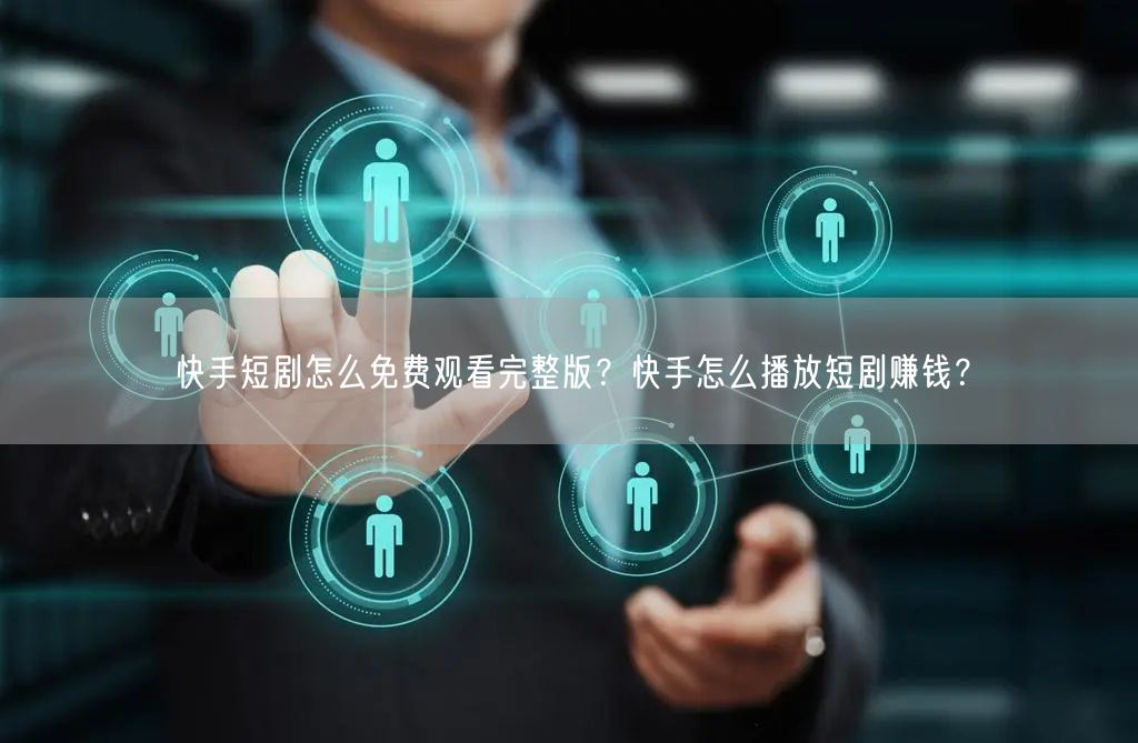 快手短剧怎么免费观看完整版？快手怎么播放短剧赚钱？