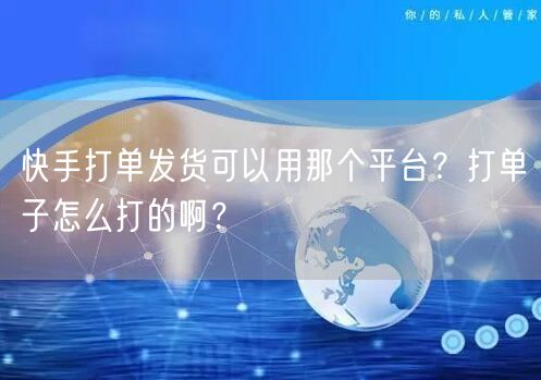 快手打单发货可以用那个平台？打单子怎么打的啊？