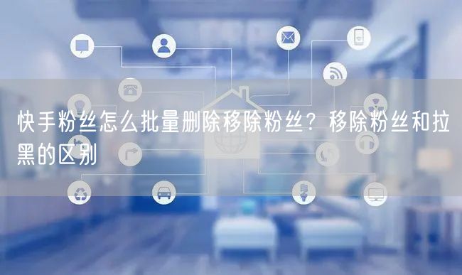 快手粉丝怎么批量删除移除粉丝？移除粉丝和拉黑的区别