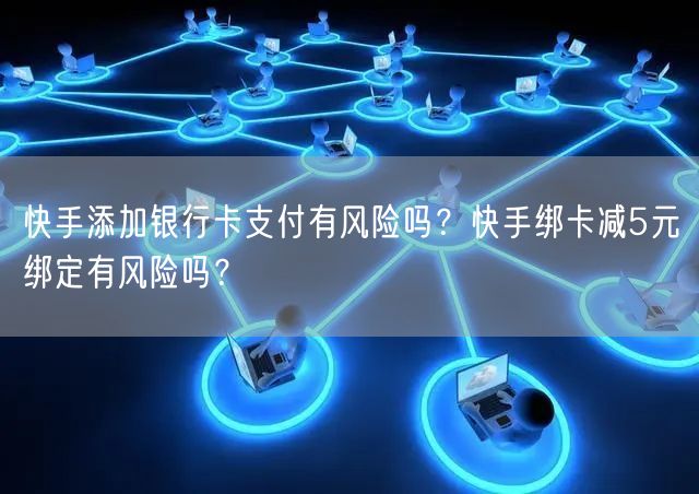 快手添加银行卡支付有风险吗？快手绑卡减5元绑定有风险吗？