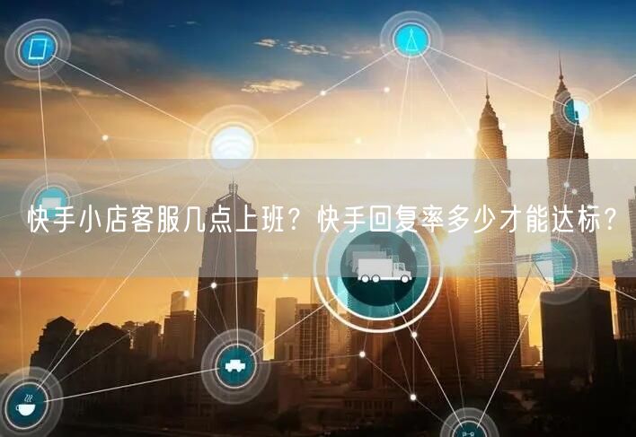 快手小店客服几点上班？快手回复率多少才能达标？