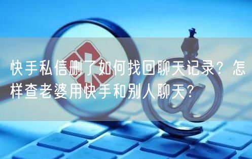 快手私信删了如何找回聊天记录？怎样查老婆用快手和别人聊天？