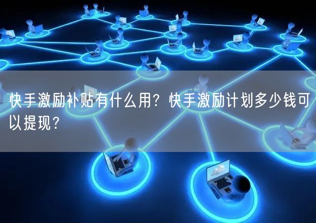 快手激励补贴有什么用？快手激励计划多少钱可以提现？