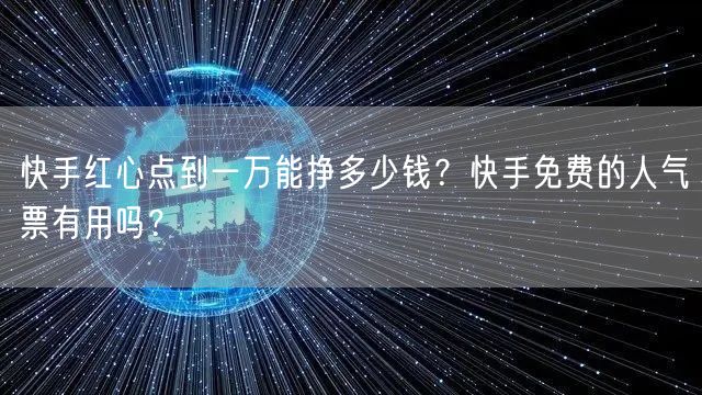 快手红心点到一万能挣多少钱？快手免费的人气票有用吗？