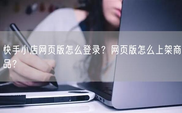 快手小店网页版怎么登录？网页版怎么上架商品？