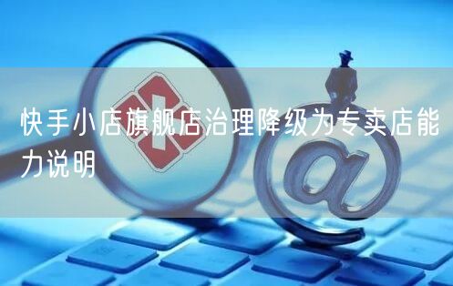 快手小店旗舰店治理降级为专卖店能力说明